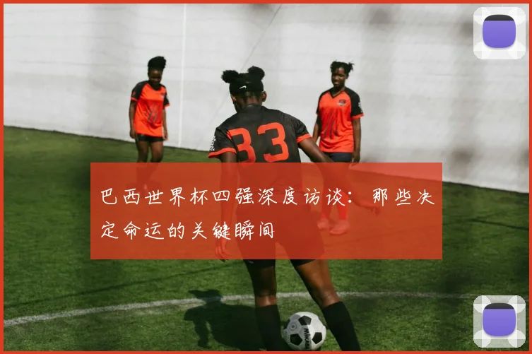 巴西世界杯四强深度访谈：那些决定命运的关键瞬间