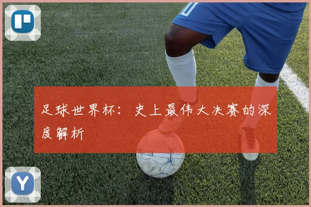 足球世界杯：史上最伟大决赛的深度解析