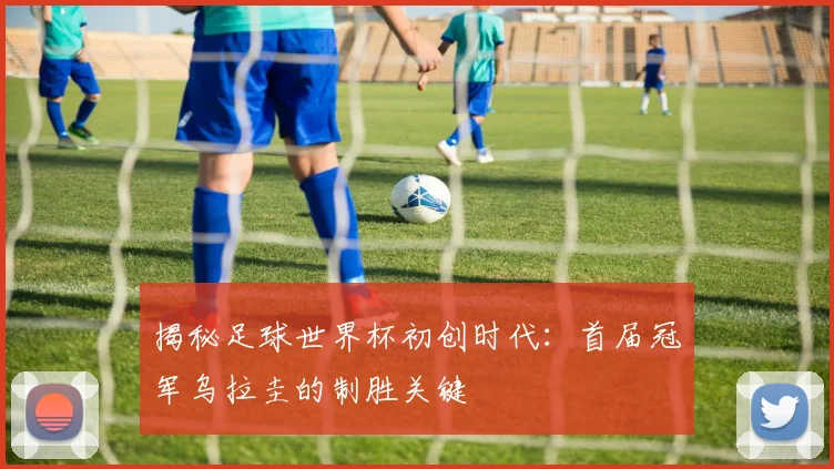 揭秘足球世界杯初创时代：首届冠军乌拉圭的制胜关键