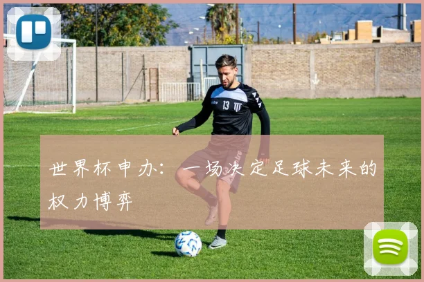 世界杯申办：一场决定足球未来的权力博弈
