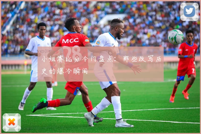 小组赛比分冷门盘点：那些改写历史的爆冷瞬间