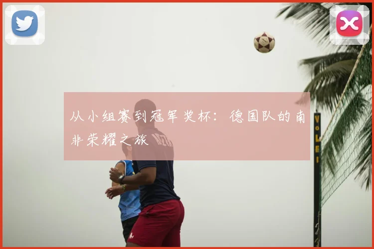 从小组赛到冠军奖杯：德国队的南非荣耀之旅
