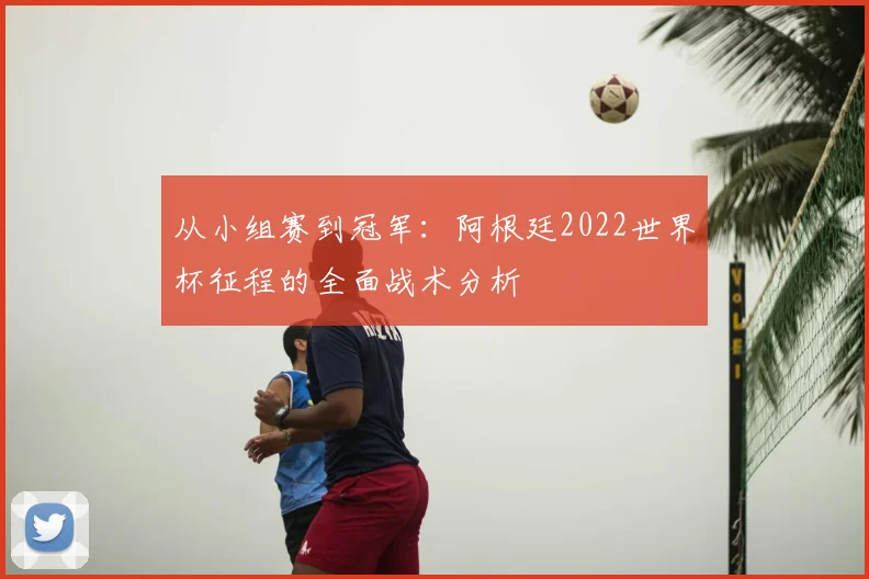 从小组赛到冠军：阿根廷2022世界杯征程的全面战术分析