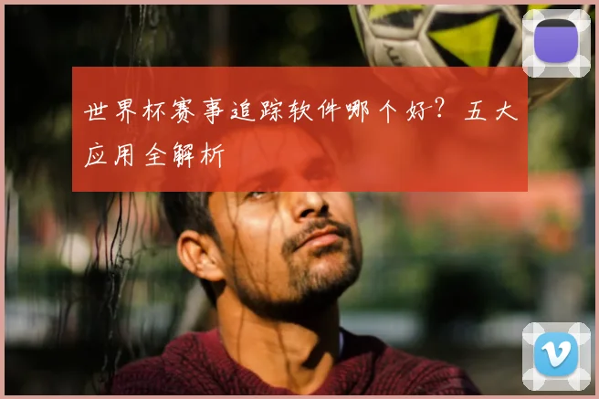 世界杯赛事追踪软件哪个好？五大应用全解析