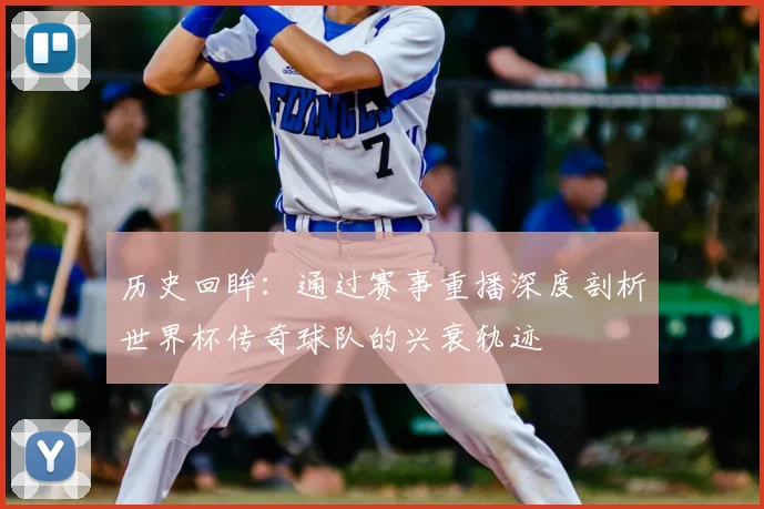 历史回眸：通过赛事重播深度剖析世界杯传奇球队的兴衰轨迹