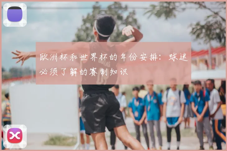 欧洲杯和世界杯的年份安排:球迷必须了解的赛制知识