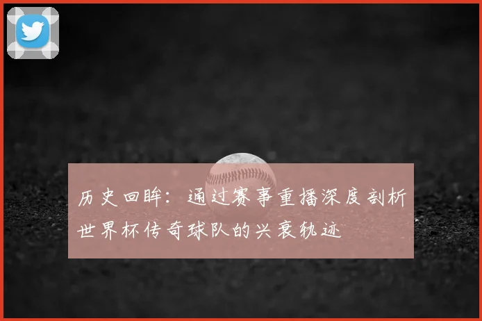 历史回眸：通过赛事重播深度剖析世界杯传奇球队的兴衰轨迹