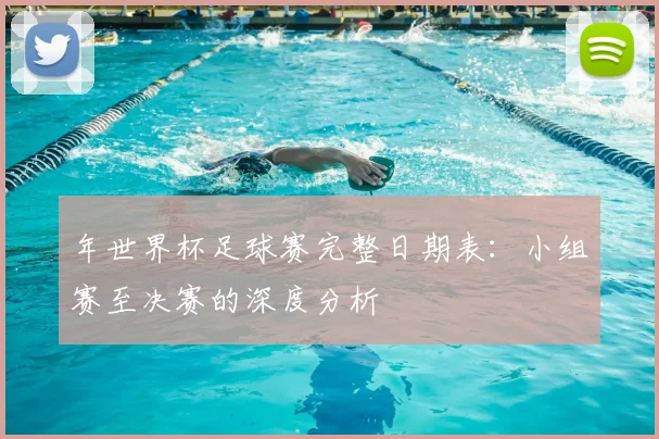 年世界杯足球赛完整日期表：小组赛至决赛的深度分析