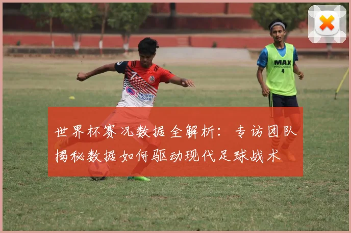 世界杯赛况数据全解析：专访团队揭秘数据如何驱动现代足球战术