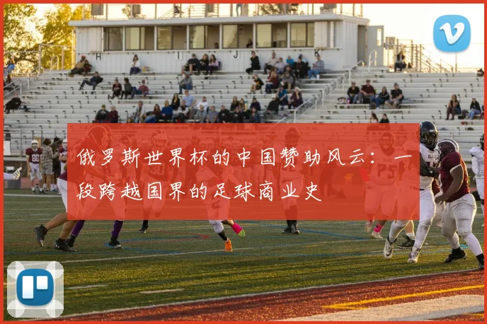 俄罗斯世界杯的中国赞助风云：一段跨越国界的足球商业史