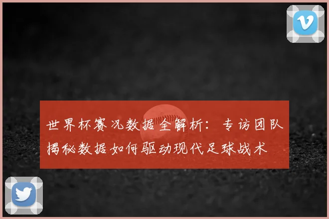 世界杯赛况数据全解析：专访团队揭秘数据如何驱动现代足球战术