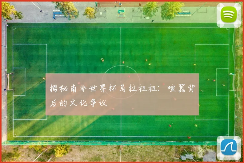 揭秘南非世界杯乌拉祖祖：喧嚣背后的文化争议
