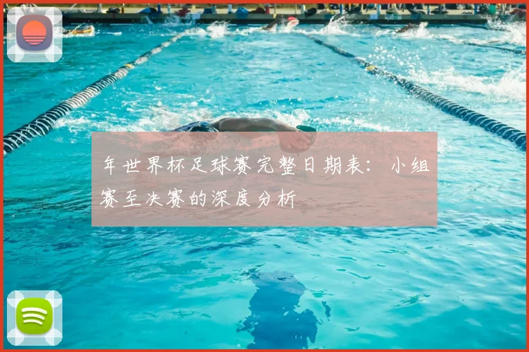 年世界杯足球赛完整日期表：小组赛至决赛的深度分析