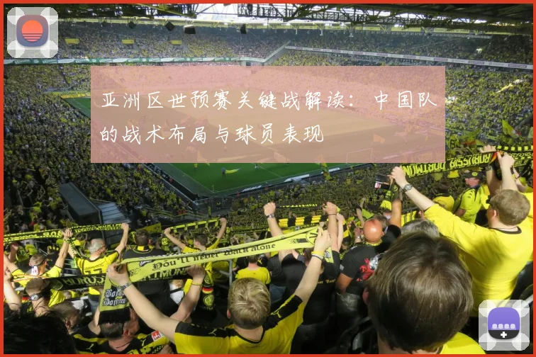 亚洲区世预赛关键战解读:中国队的战术布局与球员表现