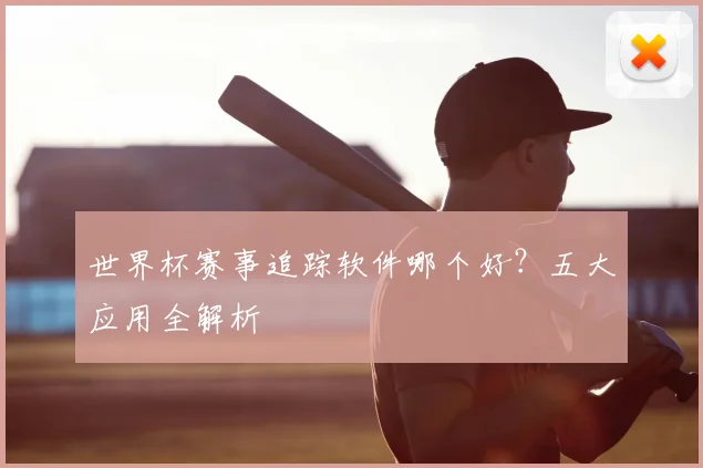 世界杯赛事追踪软件哪个好？五大应用全解析