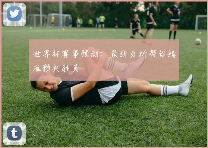 世界杯赛事预测：最新分析帮你精准预判胜负