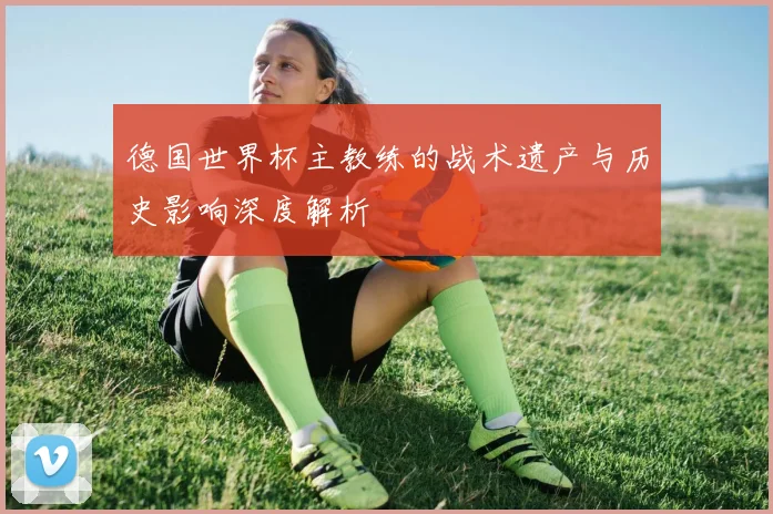 德国世界杯主教练的战术遗产与历史影响深度解析