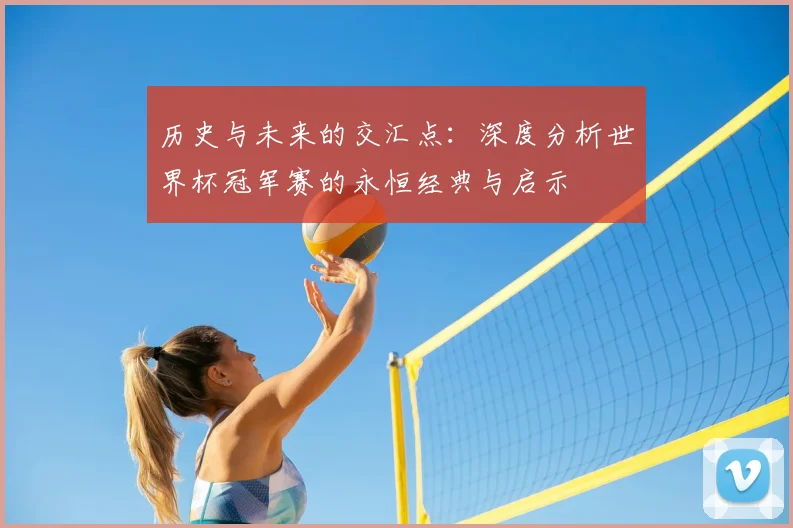 历史与未来的交汇点：深度分析世界杯冠军赛的永恒经典与启示