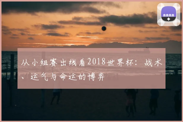 从小组赛出线看2018世界杯：战术、运气与命运的博弈