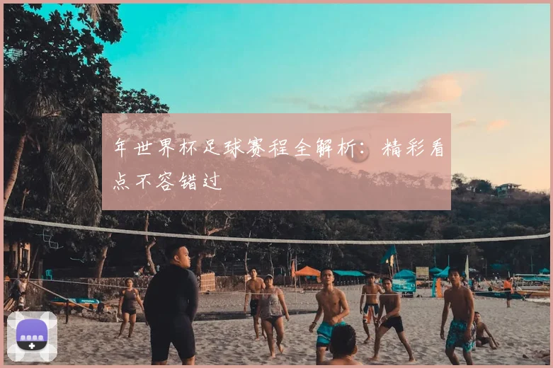 年世界杯足球赛程全解析:精彩看点不容错过