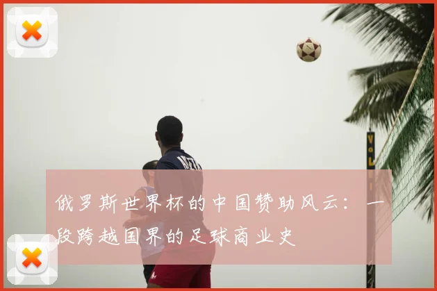 俄罗斯世界杯的中国赞助风云：一段跨越国界的足球商业史