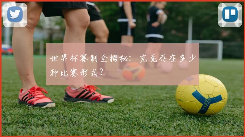 世界杯赛制全揭秘：究竟存在多少种比赛形式？