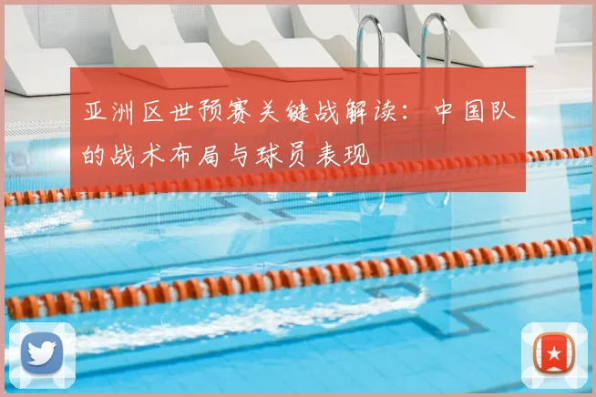亚洲区世预赛关键战解读:中国队的战术布局与球员表现