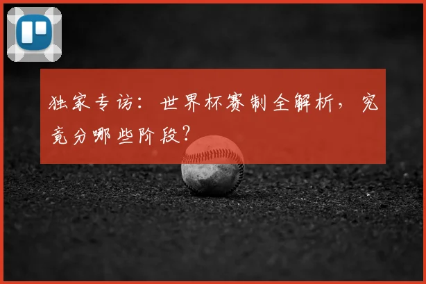 独家专访:世界杯赛制全解析,究竟分哪些阶段?