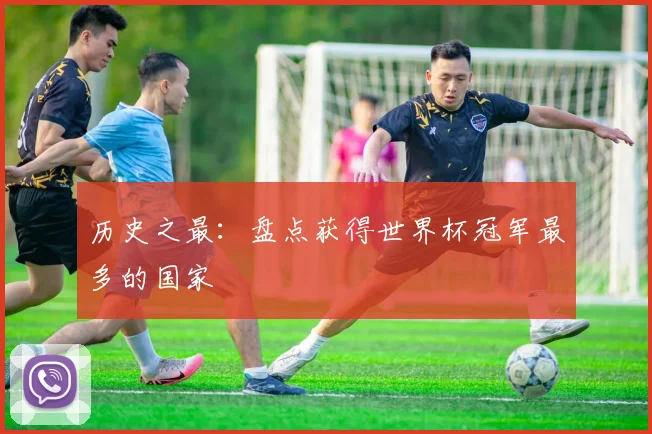 历史之最：盘点获得世界杯冠军最多的国家