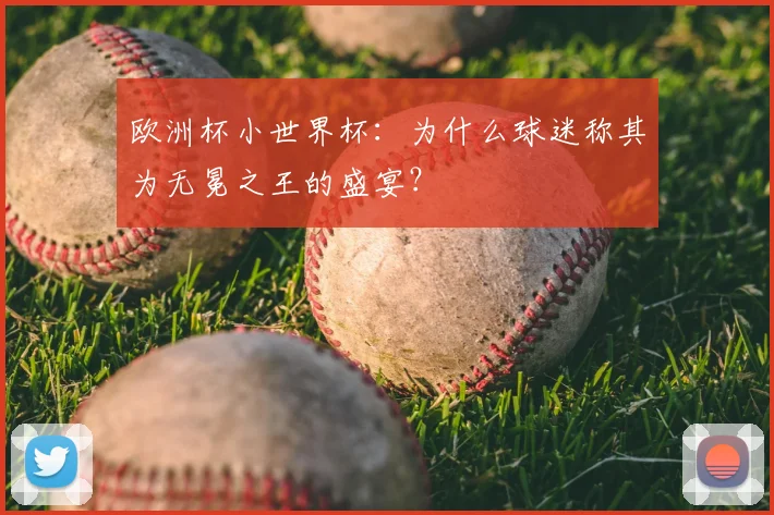 欧洲杯小世界杯：为什么球迷称其为无冕之王的盛宴？