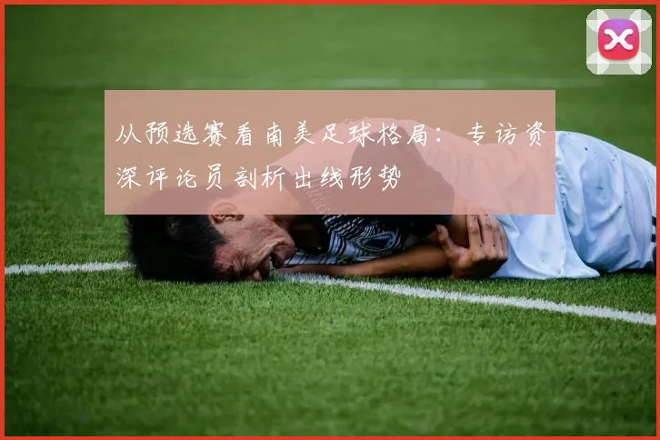 从预选赛看南美足球格局:专访资深评论员剖析出线形势