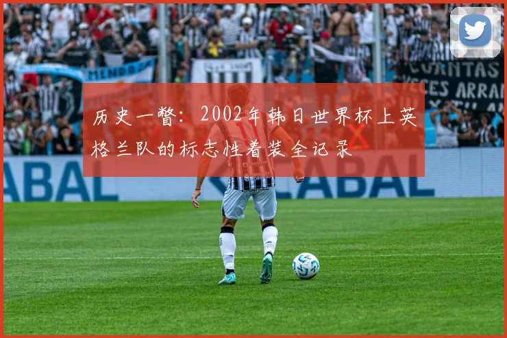 历史一瞥：2002年韩日世界杯上英格兰队的标志性着装全记录