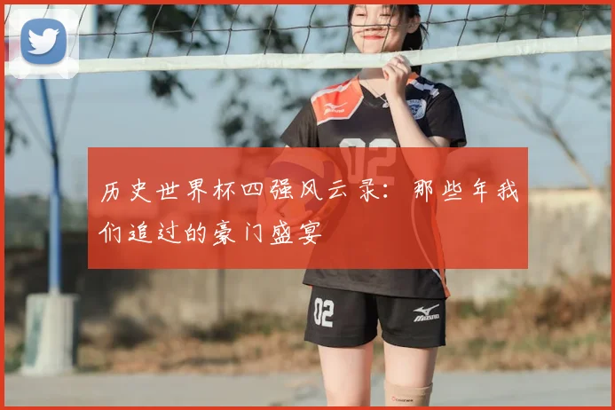 历史世界杯四强风云录：那些年我们追过的豪门盛宴