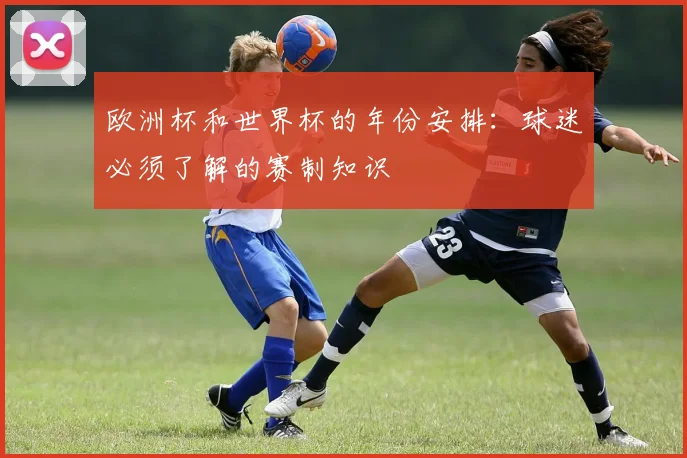 欧洲杯和世界杯的年份安排：球迷必须了解的赛制知识