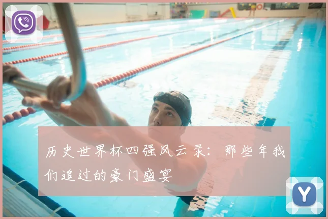 历史世界杯四强风云录：那些年我们追过的豪门盛宴