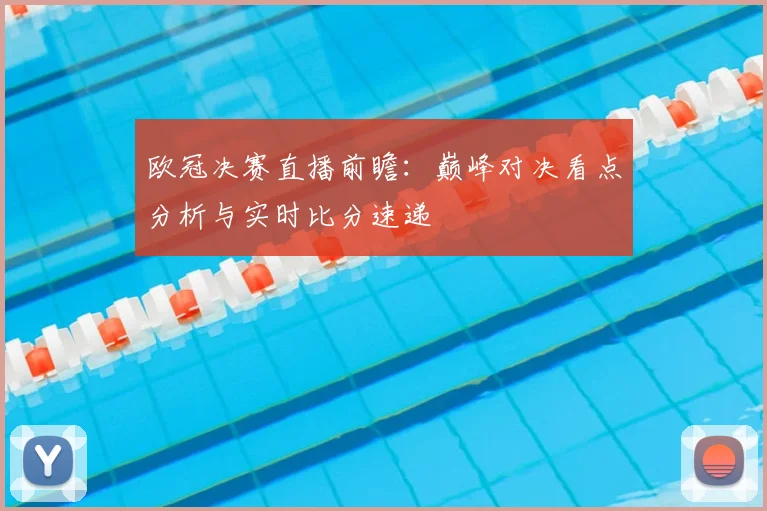 欧冠决赛直播前瞻：巅峰对决看点分析与实时比分速递