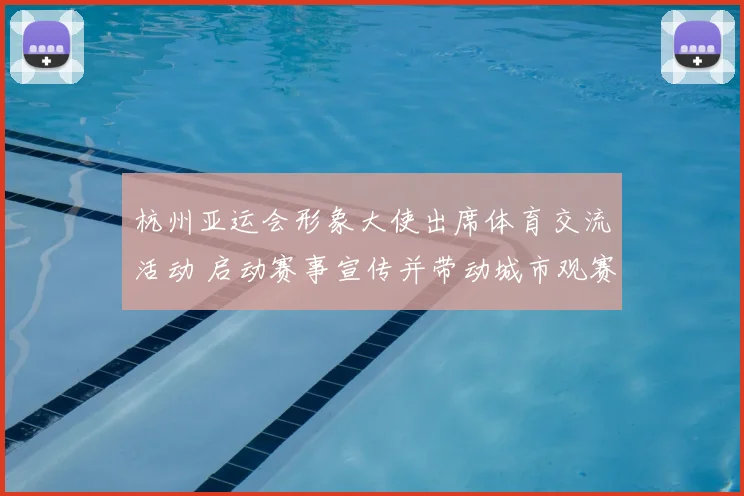杭州亚运会形象大使出席体育交流活动 启动赛事宣传并带动城市观赛氛围