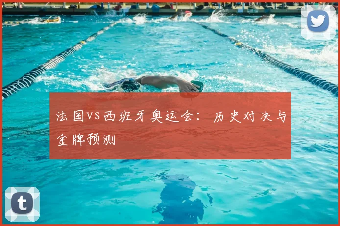 法国vs西班牙奥运会：历史对决与金牌预测