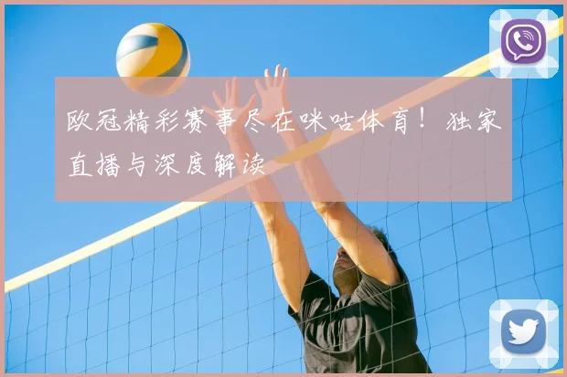 欧冠精彩赛事尽在咪咕体育！独家直播与深度解读