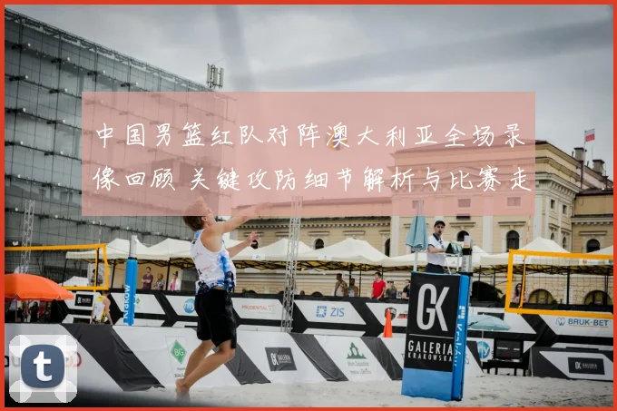 中国男篮红队对阵澳大利亚全场录像回顾 关键攻防细节解析与比赛走势
