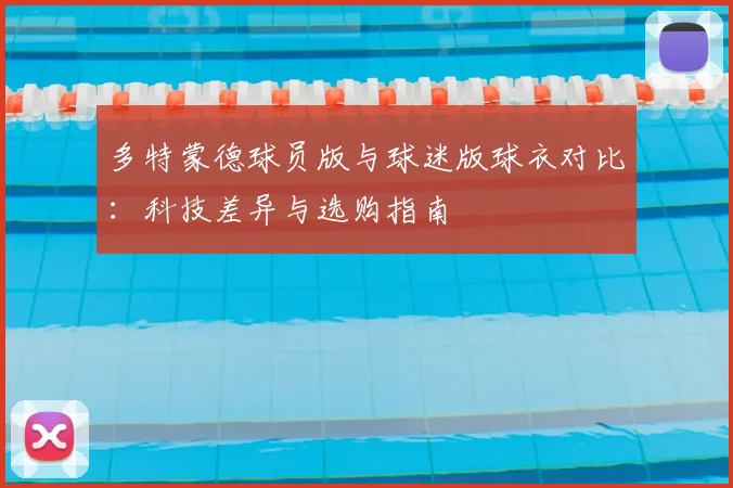 多特蒙德球员版与球迷版球衣对比：科技差异与选购指南