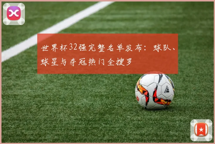 世界杯32强完整名单发布：球队、球星与夺冠热门全搜罗
