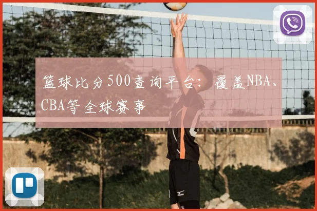 篮球比分500查询平台：覆盖NBA、CBA等全球赛事