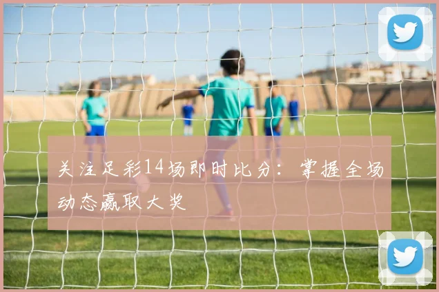 关注足彩14场即时比分：掌握全场动态赢取大奖