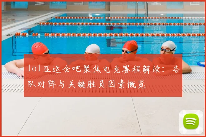 lol亚运会吧聚焦电竞赛程解读：各队对阵与关键胜负因素概览