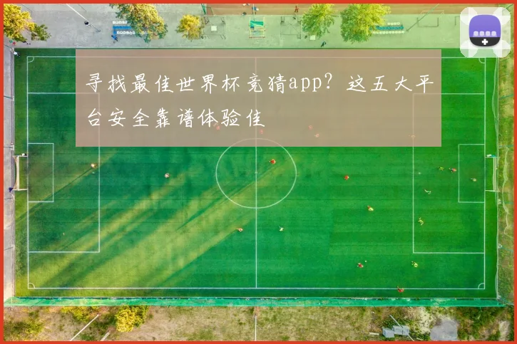 寻找最佳世界杯竞猜app？这五大平台安全靠谱体验佳