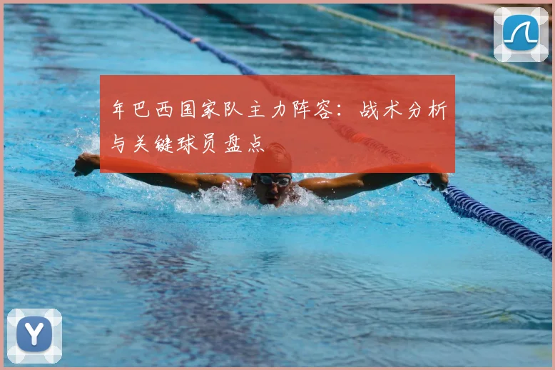 年巴西国家队主力阵容：战术分析与关键球员盘点