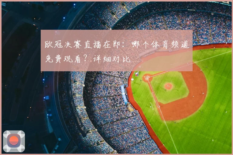 欧冠决赛直播在即：哪个体育频道免费观看？详细对比