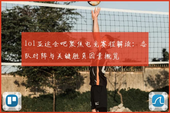 lol亚运会吧聚焦电竞赛程解读：各队对阵与关键胜负因素概览