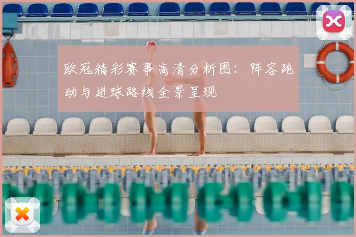 欧冠精彩赛事高清分析图：阵容跑动与进球路线全景呈现